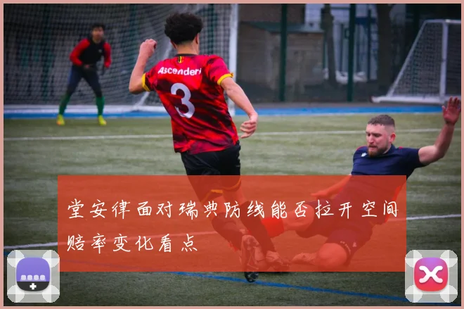 堂安律面对瑞典防线能否拉开空间赔率变化看点
