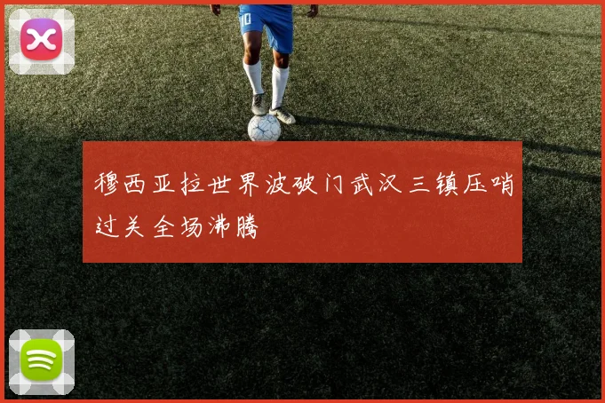 穆西亚拉世界波破门武汉三镇压哨过关全场沸腾