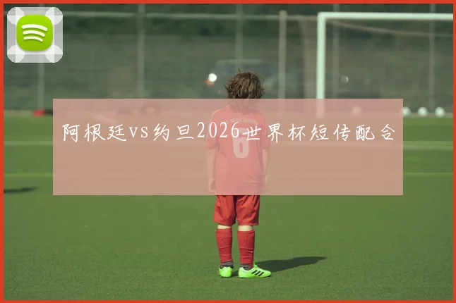 阿根廷vs约旦2026世界杯短传配合