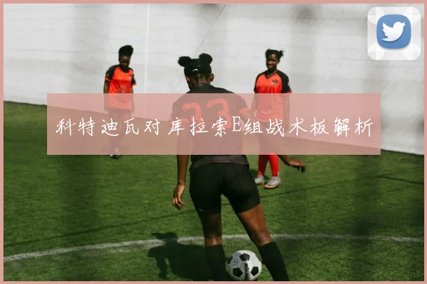 科特迪瓦对库拉索E组战术板解析
