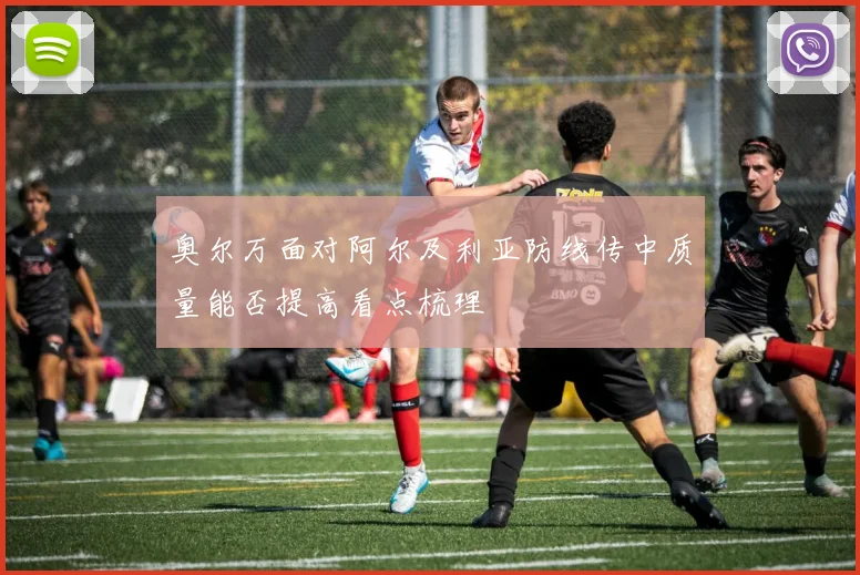 奥尔万面对阿尔及利亚防线传中质量能否提高看点梳理