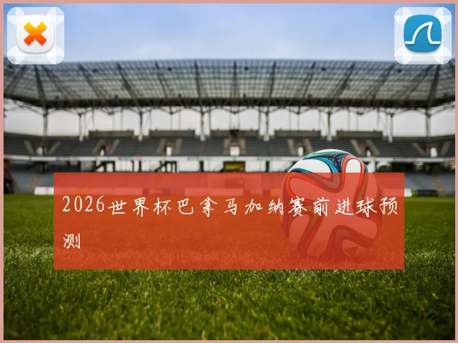 2026世界杯巴拿马加纳赛前进球预测