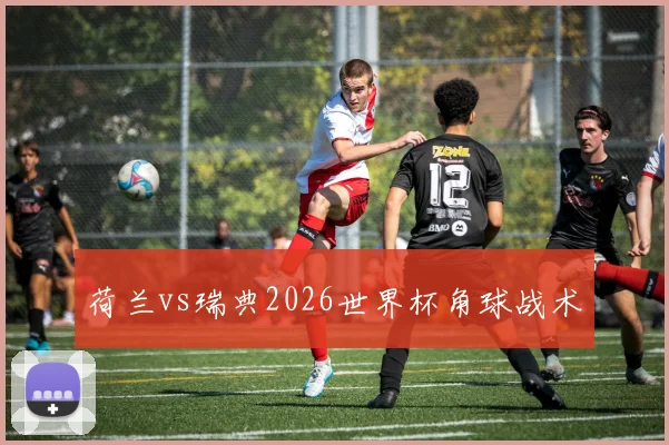 荷兰vs瑞典2026世界杯角球战术