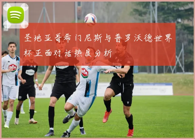 圣地亚哥希门尼斯与普罗沃德世界杯正面对话热度分析