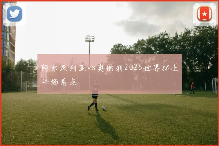 阿尔及利亚vs奥地利2026世界杯上半场看点