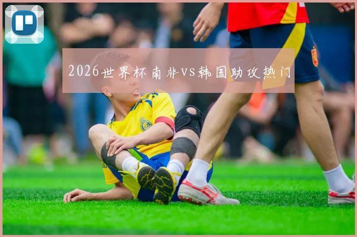2026世界杯南非vs韩国助攻热门