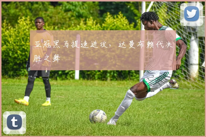 亚冠黑马提速进攻,达曼布赖代决胜之舞