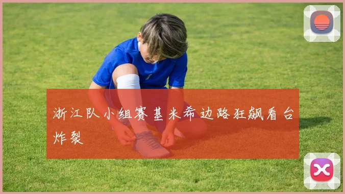 浙江队小组赛基米希边路狂飙看台炸裂