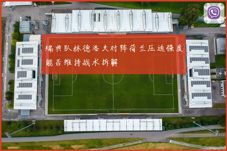 瑞典队林德洛夫对阵荷兰压迫强度能否维持战术拆解