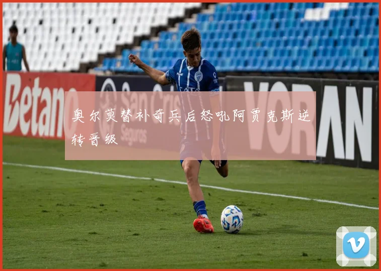 奥尔莫替补奇兵后怒吼阿贾克斯逆转晋级