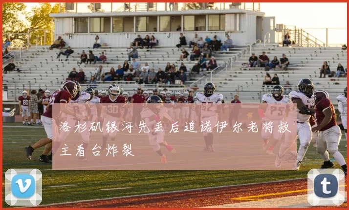洛杉矶银河先丢后追诺伊尔老将救主看台炸裂