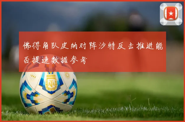 佛得角队皮纳对阵沙特反击推进能否提速数据参考
