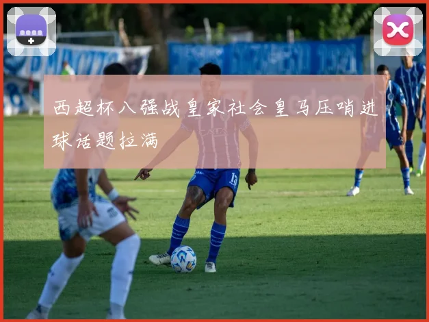 西超杯八强战皇家社会皇马压哨进球话题拉满