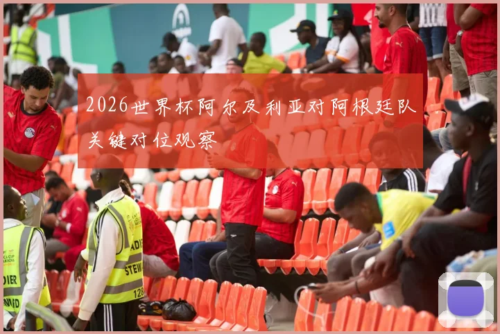 2026世界杯阿尔及利亚对阿根廷队关键对位观察