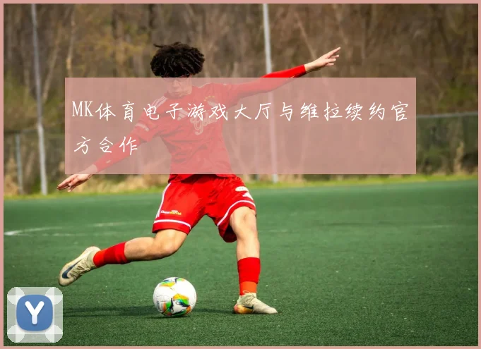MK体育电子游戏大厅与维拉续约官方合作