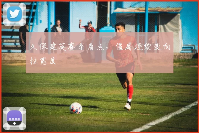 久保建英赛季看点，僵局连续变向拉宽度