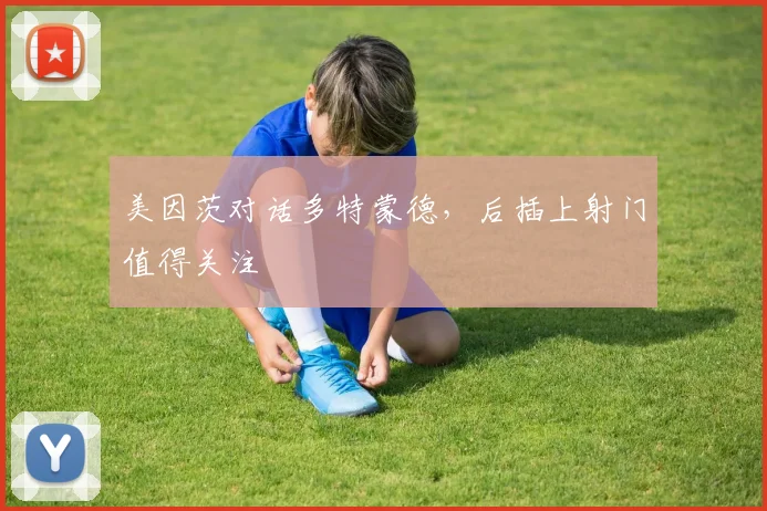 美因茨对话多特蒙德,后插上射门值得关注