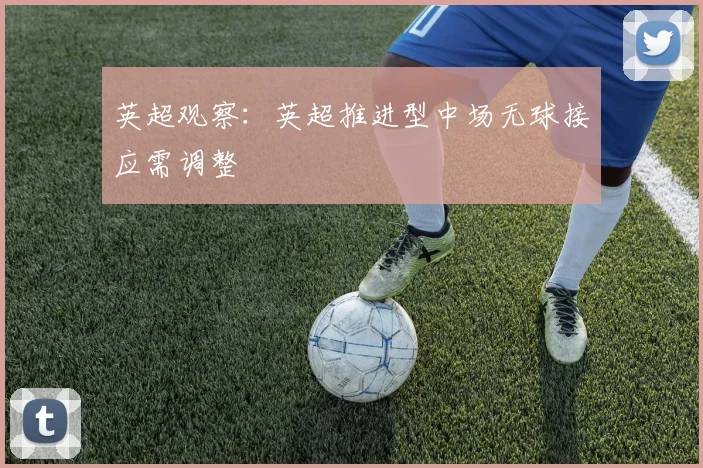 英超观察：英超推进型中场无球接应需调整