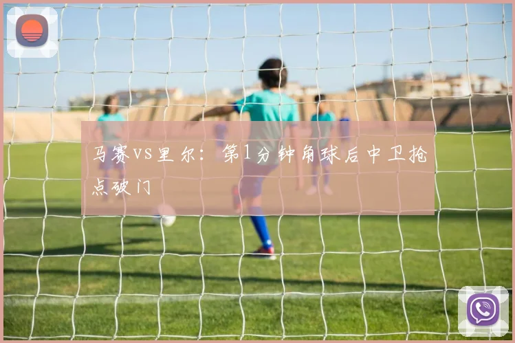 马赛vs里尔：第1分钟角球后中卫抢点破门