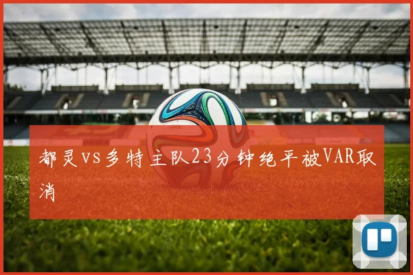 都灵vs多特主队23分钟绝平被VAR取消