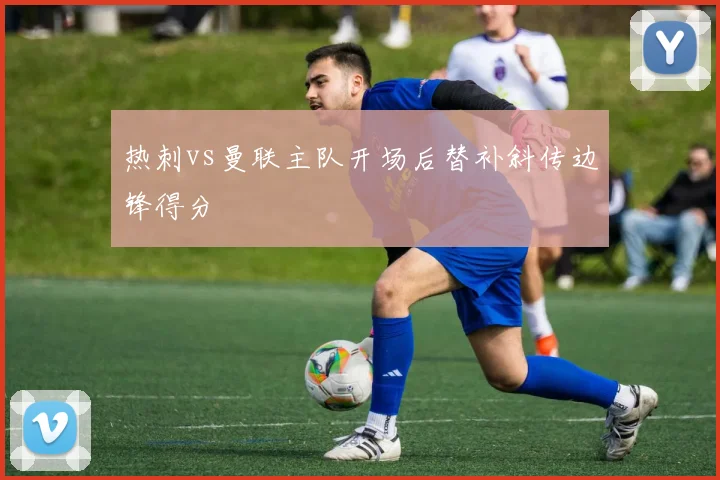 热刺vs曼联主队开场后替补斜传边锋得分