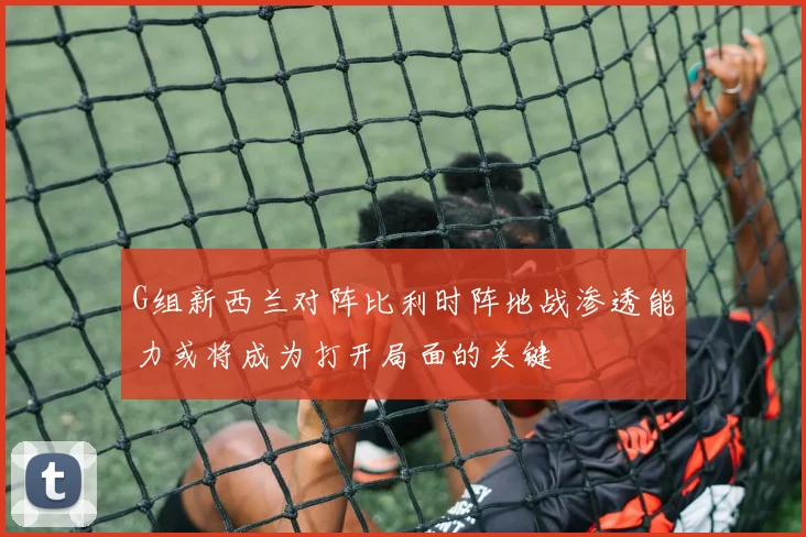 G组新西兰对阵比利时阵地战渗透能力或将成为打开局面的关键